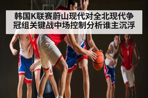 韩国K联赛蔚山现代对全北现代争冠组关键战中场控制分析谁主沉浮