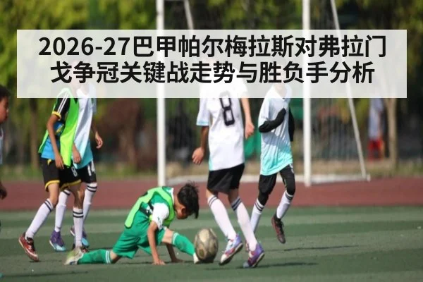2026-27巴甲帕尔梅拉斯对弗拉门戈争冠关键战走势与胜负手分析