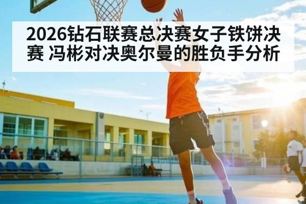2026钻石联赛总决赛女子铁饼决赛 冯彬对决奥尔曼的胜负手分析