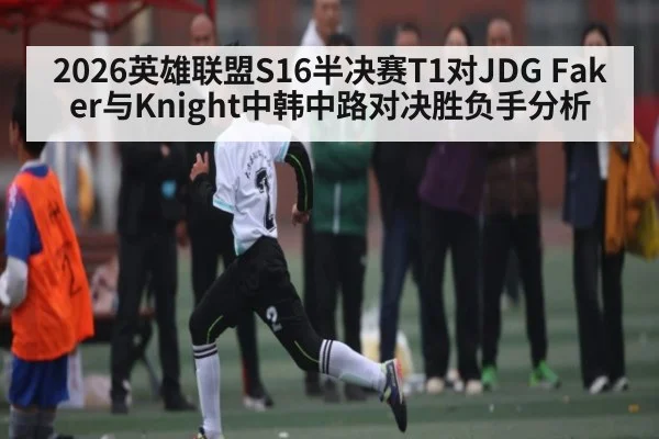 2026英雄联盟S16半决赛T1对JDG Faker与Knight中韩中路对决胜负手分析