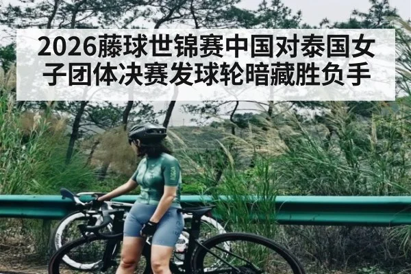 2026藤球世锦赛中国对泰国女子团体决赛发球轮暗藏胜负手