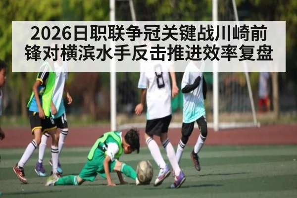 2026日职联争冠关键战川崎前锋对横滨水手反击推进效率复盘
