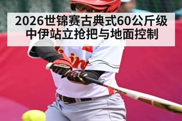 2026世锦赛古典式60公斤级中伊站立抢把与地面控制